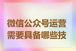 微信公众号运营需要具备哪些技能