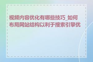 视频内容优化有哪些技巧_如何布局网站结构以利于搜索引擎优化