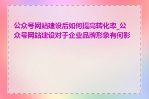 公众号网站建设后如何提高转化率_公众号网站建设对于企业品牌形象有何影响