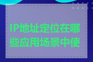 IP地址定位在哪些应用场景中使用