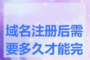 域名注册后需要多久才能完成