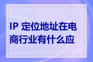 IP 定位地址在电商行业有什么应用