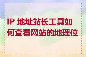 IP 地址站长工具如何查看网站的地理位置