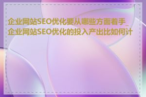 企业网站SEO优化要从哪些方面着手_企业网站SEO优化的投入产出比如何计算