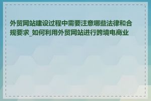 外贸网站建设过程中需要注意哪些法律和合规要求_如何利用外贸网站进行跨境电商业务