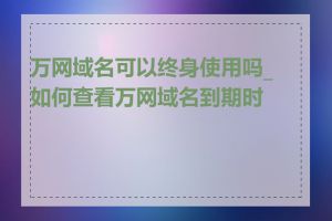 万网域名可以终身使用吗_如何查看万网域名到期时间
