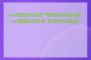 "seo整站优化系统"有哪些常见的功能_"seo整站优化系统"如何优化网站技术