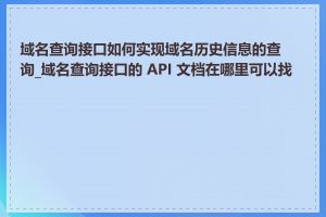 域名查询接口如何实现域名历史信息的查询_域名查询接口的 API 文档在哪里可以找到