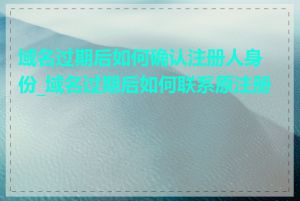 域名过期后如何确认注册人身份_域名过期后如何联系原注册商