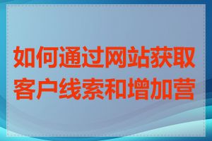 如何通过网站获取客户线索和增加营收