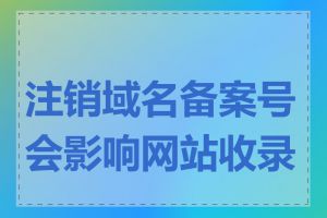 注销域名备案号会影响网站收录吗