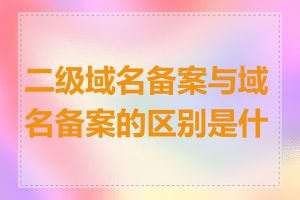 二级域名备案与域名备案的区别是什么