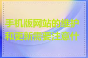 手机版网站的维护和更新需要注意什么