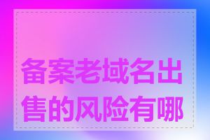 备案老域名出售的风险有哪些