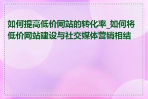如何提高低价网站的转化率_如何将低价网站建设与社交媒体营销相结合