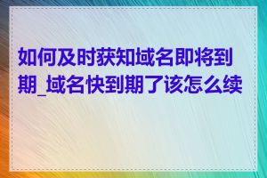 如何及时获知域名即将到期_域名快到期了该怎么续费