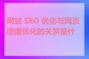 网站 SEO 优化与网页速度优化的关系是什么