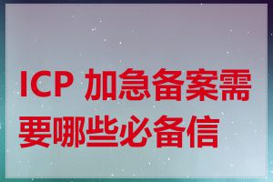 ICP 加急备案需要哪些必备信息
