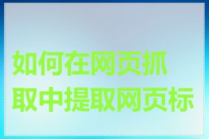 如何在网页抓取中提取网页标题