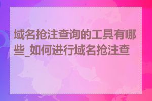 域名抢注查询的工具有哪些_如何进行域名抢注查询
