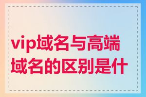 vip域名与高端域名的区别是什么