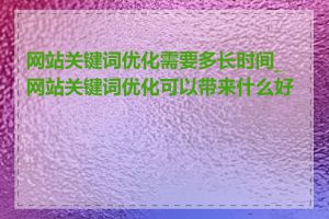 网站关键词优化需要多长时间_网站关键词优化可以带来什么好处