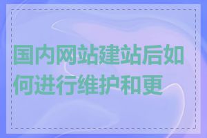 国内网站建站后如何进行维护和更新
