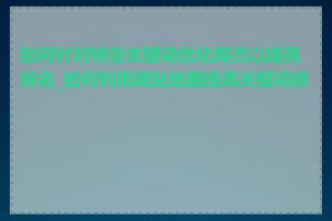 如何针对特定关键词优化网页以提高排名_如何利用网站地图提高关键词排名