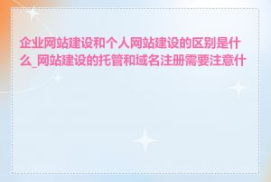 企业网站建设和个人网站建设的区别是什么_网站建设的托管和域名注册需要注意什么