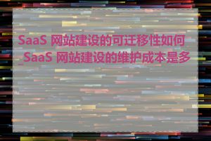 SaaS 网站建设的可迁移性如何_SaaS 网站建设的维护成本是多少