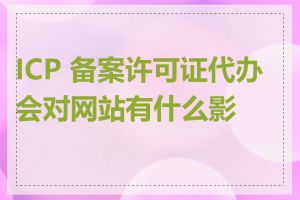 ICP 备案许可证代办会对网站有什么影响