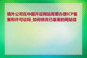 境外公司在中国开设网站需要办理ICP备案和许可证吗_如何修改已备案的网站信息