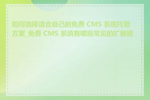 如何选择适合自己的免费 CMS 系统托管方案_免费 CMS 系统有哪些常见的扩展模块