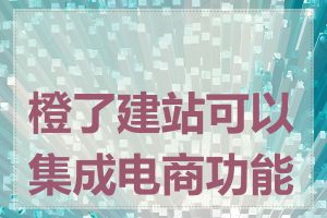 橙了建站可以集成电商功能吗
