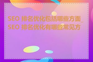 SEO 排名优化包括哪些方面_SEO 排名优化有哪些常见方法