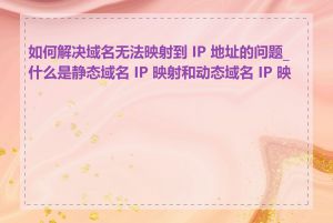 如何解决域名无法映射到 IP 地址的问题_什么是静态域名 IP 映射和动态域名 IP 映射