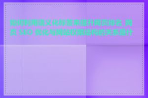 如何利用语义化标签来提升网页排名_网页 SEO 优化与网站权限结构的关系是什么