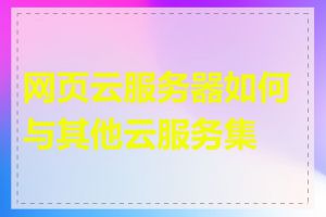 网页云服务器如何与其他云服务集成