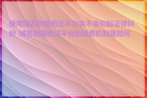 使用域名到期抢注平台会不会引起法律纠纷_域名到期抢注平台的续费机制是如何的