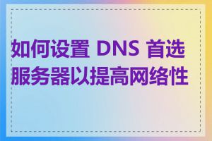 如何设置 DNS 首选服务器以提高网络性能