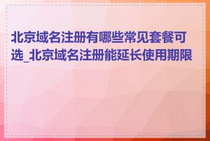北京域名注册有哪些常见套餐可选_北京域名注册能延长使用期限吗