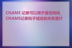 CNAME 记录可以用于重定向吗_CNAME记录和子域名的关系是什么