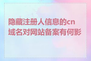 隐藏注册人信息的cn域名对网站备案有何影响