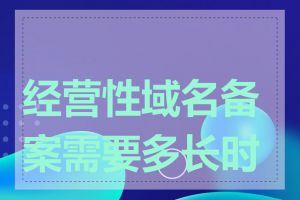 经营性域名备案需要多长时间