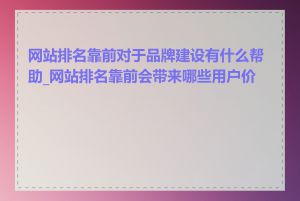 网站排名靠前对于品牌建设有什么帮助_网站排名靠前会带来哪些用户价值