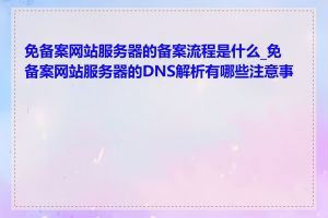 免备案网站服务器的备案流程是什么_免备案网站服务器的DNS解析有哪些注意事项