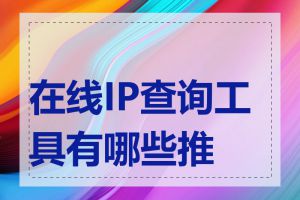 在线IP查询工具有哪些推荐
