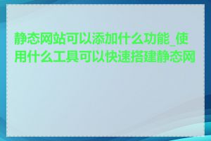 静态网站可以添加什么功能_使用什么工具可以快速搭建静态网站