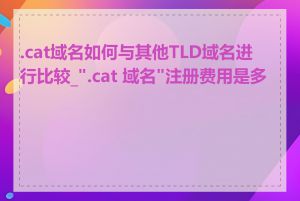.cat域名如何与其他TLD域名进行比较_".cat 域名"注册费用是多少