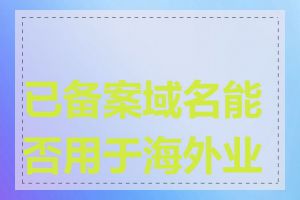 已备案域名能否用于海外业务